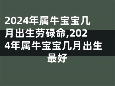 2024年属牛宝宝几月出生劳碌命,2024年属牛宝宝几月出生最好