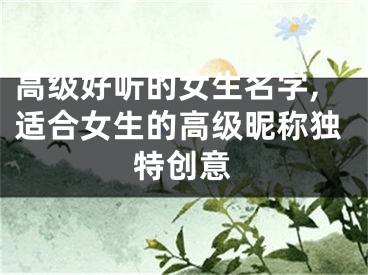 高级好听的女生名字,适合女生的高级昵称独特创意
