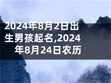 2024年8月2日出生男孩起名,2024年8月24日农历