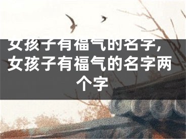 女孩子有福气的名字,女孩子有福气的名字两个字