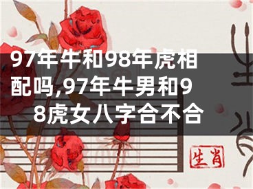97年牛和98年虎相配吗,97年牛男和98虎女八字合不合