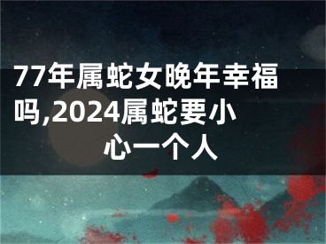 77年属蛇女晚年幸福吗,2024属蛇要小心一个人