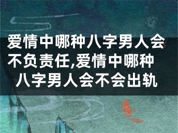 爱情中哪种八字男人会不负责任,爱情中哪种八字男人会不会出轨