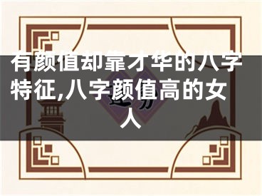 有颜值却靠才华的八字特征,八字颜值高的女人