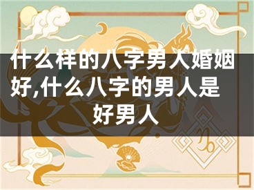 什么样的八字男人婚姻好,什么八字的男人是好男人