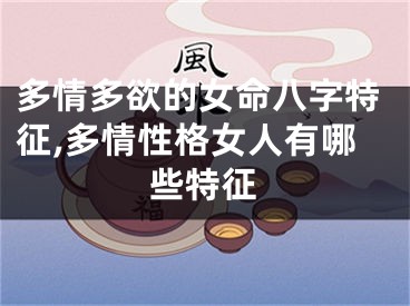 多情多欲的女命八字特征,多情性格女人有哪些特征