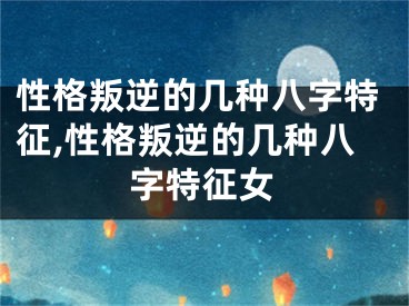 性格叛逆的几种八字特征,性格叛逆的几种八字特征女