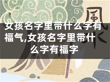 女孩名字里带什么字有福气,女孩名字里带什么字有福字
