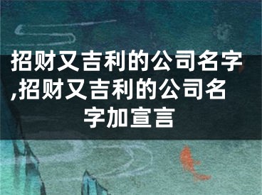 招财又吉利的公司名字,招财又吉利的公司名字加宣言