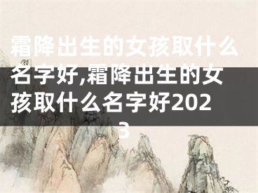 霜降出生的女孩取什么名字好,霜降出生的女孩取什么名字好2023