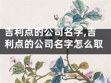 吉利点的公司名字,吉利点的公司名字怎么取