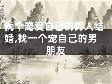 找个宠爱自己的男人结婚,找一个宠自己的男朋友