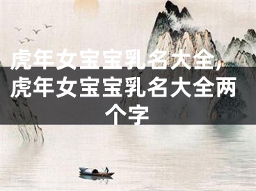 虎年女宝宝乳名大全,虎年女宝宝乳名大全两个字