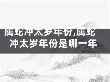 属蛇冲太岁年份,属蛇冲太岁年份是哪一年