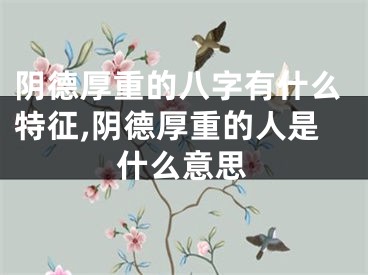 阴德厚重的八字有什么特征,阴德厚重的人是什么意思