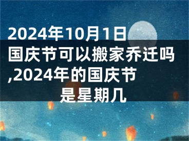 2024年10月1日国庆节可以搬家乔迁吗,2024年的国庆节是星期几