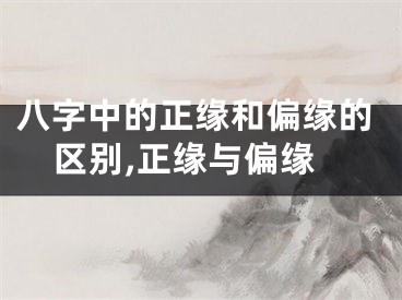 八字中的正缘和偏缘的区别,正缘与偏缘