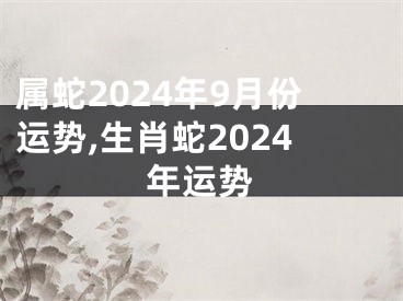 属蛇2024年9月份运势,生肖蛇2024年运势
