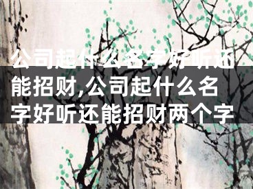 公司起什么名字好听还能招财,公司起什么名字好听还能招财两个字