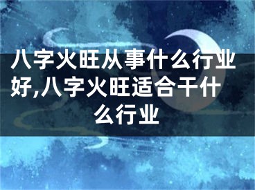 八字火旺从事什么行业好,八字火旺适合干什么行业