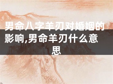 男命八字羊刃对婚姻的影响,男命羊刃什么意思