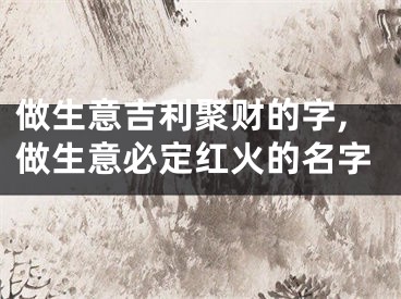 做生意吉利聚财的字,做生意必定红火的名字