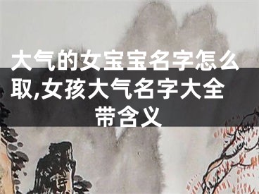 大气的女宝宝名字怎么取,女孩大气名字大全带含义