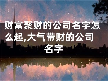 财富聚财的公司名字怎么起,大气带财的公司名字