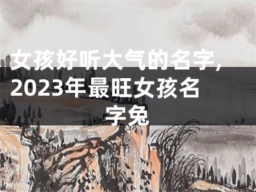 女孩好听大气的名字,2023年最旺女孩名字兔
