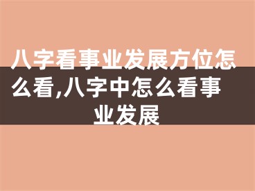 八字看事业发展方位怎么看,八字中怎么看事业发展