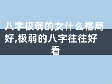 八字极弱的女什么格局好,极弱的八字往往好看