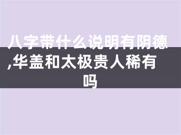 八字带什么说明有阴德,华盖和太极贵人稀有吗