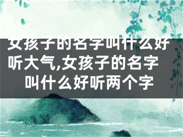 女孩子的名字叫什么好听大气,女孩子的名字叫什么好听两个字