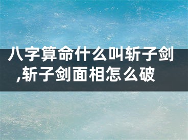 八字算命什么叫斩子剑,斩子剑面相怎么破