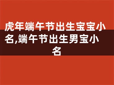 虎年端午节出生宝宝小名,端午节出生男宝小名