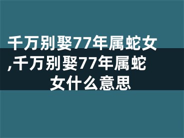 千万别娶77年属蛇女,千万别娶77年属蛇女什么意思
