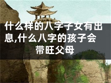 什么样的八字子女有出息,什么八字的孩子会带旺父母