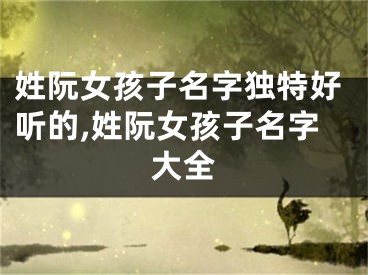 姓阮女孩子名字独特好听的,姓阮女孩子名字大全