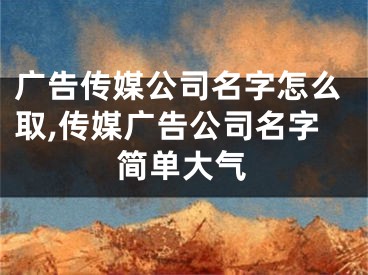 广告传媒公司名字怎么取,传媒广告公司名字简单大气