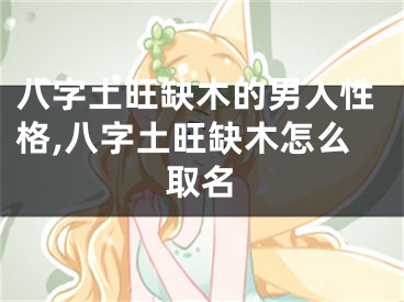 八字土旺缺木的男人性格,八字土旺缺木怎么取名