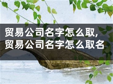 贸易公司名字怎么取,贸易公司名字怎么取名