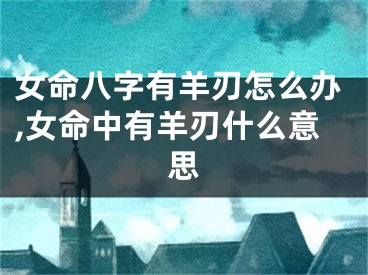 女命八字有羊刃怎么办,女命中有羊刃什么意思