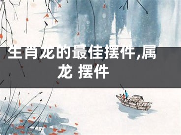 生肖龙的最佳摆件,属龙 摆件