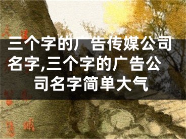 三个字的广告传媒公司名字,三个字的广告公司名字简单大气
