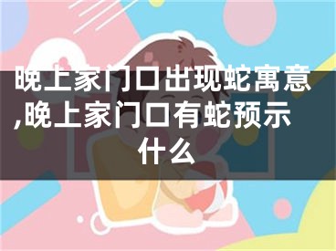 晚上家门口出现蛇寓意,晚上家门口有蛇预示什么