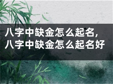 八字中缺金怎么起名,八字中缺金怎么起名好