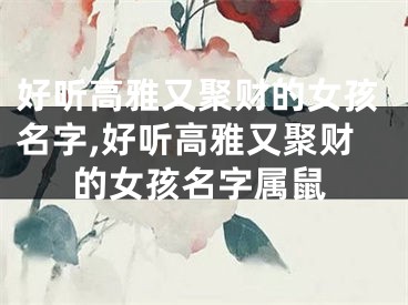 好听高雅又聚财的女孩名字,好听高雅又聚财的女孩名字属鼠