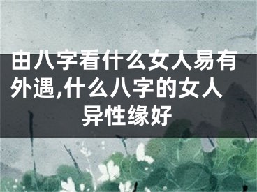 由八字看什么女人易有外遇,什么八字的女人异性缘好