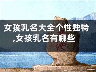 女孩乳名大全个性独特,女孩乳名有哪些