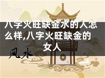 八字火旺缺金水的人怎么样,八字火旺缺金的女人